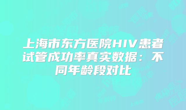 上海市东方医院HIV患者试管成功率真实数据：不同年龄段对比