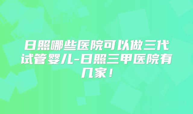 日照哪些医院可以做三代试管婴儿-日照三甲医院有几家！