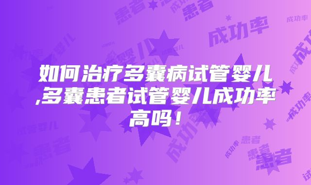 如何治疗多囊病试管婴儿,多囊患者试管婴儿成功率高吗！