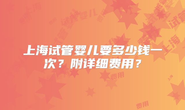上海试管婴儿要多少钱一次?附详细费用?