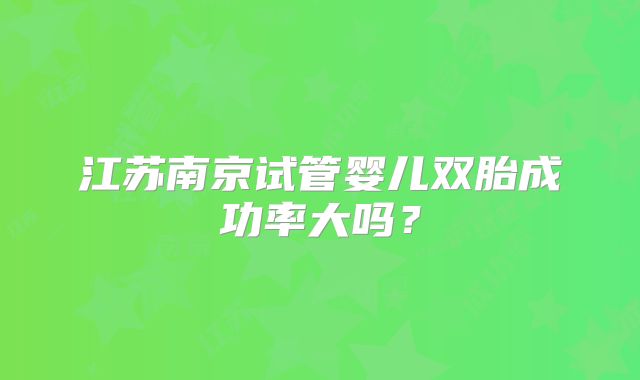 江苏南京试管婴儿双胎成功率大吗？