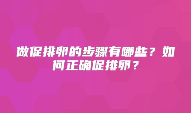 做促排卵的步骤有哪些?如何正确促排卵?