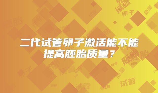 二代试管卵子激活能不能提高胚胎质量?
