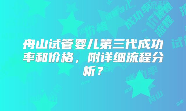舟山试管婴儿第三代成功率和价格,附详细流程分析?