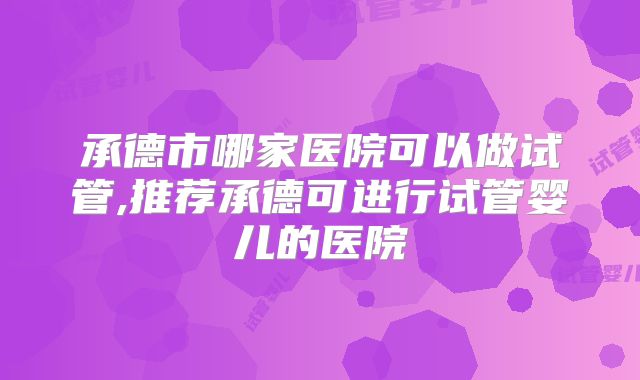 承德市哪家医院可以做试管,推荐承德可进行试管婴儿的医院