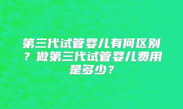第三代试管婴儿有何区别?做第三代试管婴儿费用是多少?