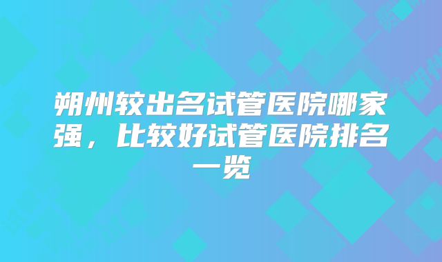 朔州较出名试管医院哪家强，比较好试管医院排名一览