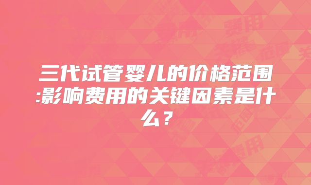 三代试管婴儿的价格范围:影响费用的关键因素是什么？