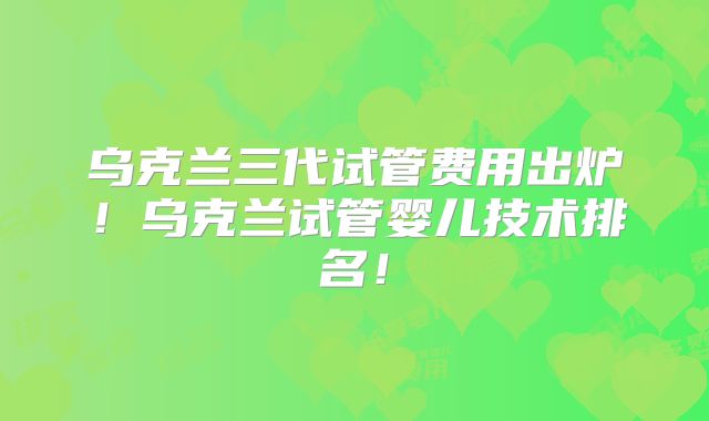 乌克兰三代试管费用出炉！乌克兰试管婴儿技术排名！