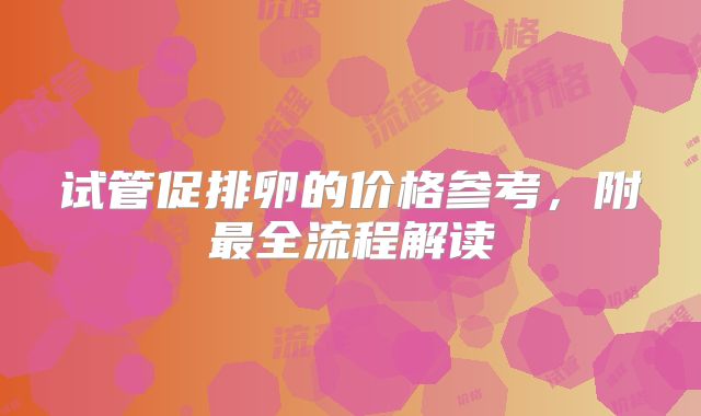 试管促排卵的价格参考,附最全流程解读