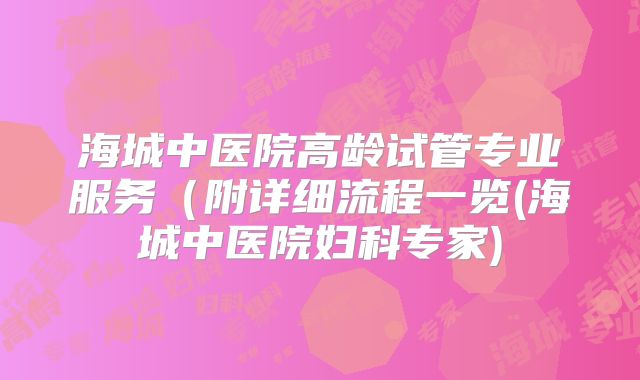 海城中医院高龄试管专业服务(附详细流程一览(海城中医院妇科专家)