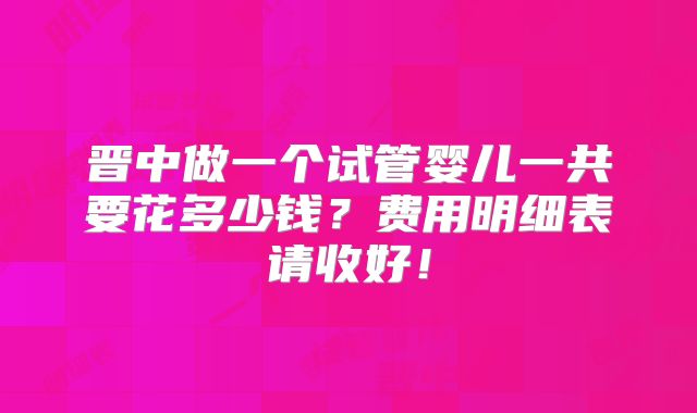 晋中做一个试管婴儿一共要花多少钱？费用明细表请收好！