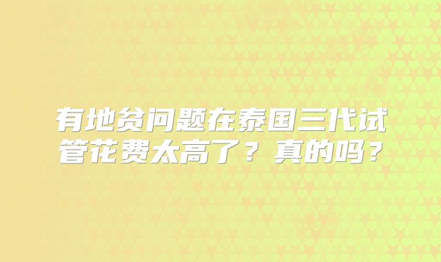 有地贫问题在泰国三代试管花费太高了？真的吗？