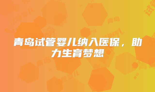 青岛试管婴儿纳入医保,助力生育梦想