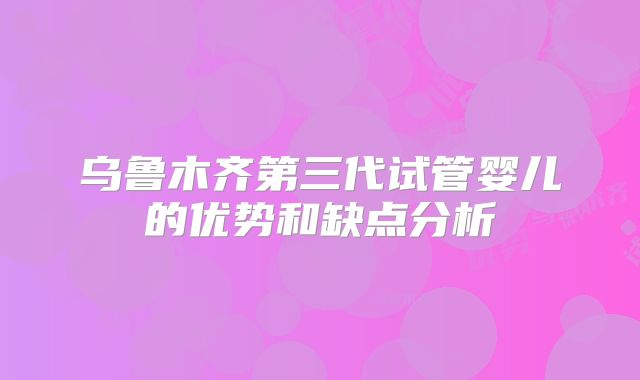 乌鲁木齐第三代试管婴儿的优势和缺点分析