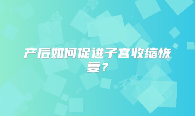 产后如何促进子宫收缩恢复？