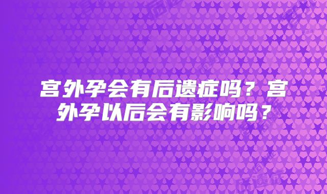 宫外孕会有后遗症吗？宫外孕以后会有影响吗？
