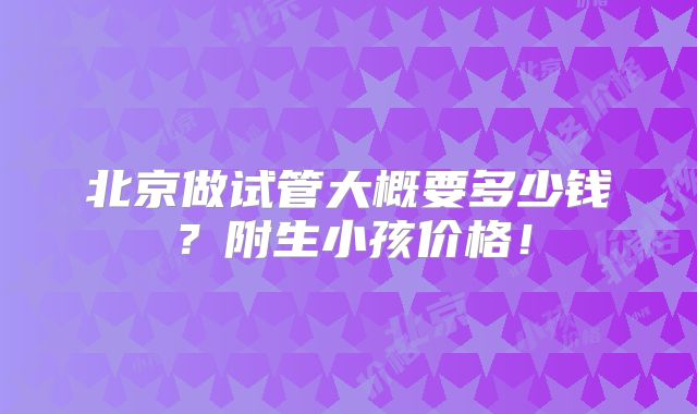北京做试管大概要多少钱？附生小孩价格！