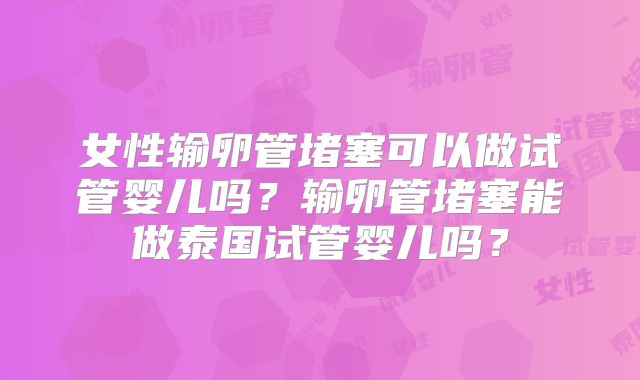 女性输卵管堵塞可以做试管婴儿吗？输卵管堵塞能做泰国试管婴儿吗？
