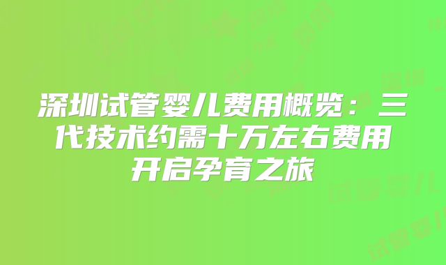 深圳试管婴儿费用概览:三代技术约需十万左右费用开启孕育之旅