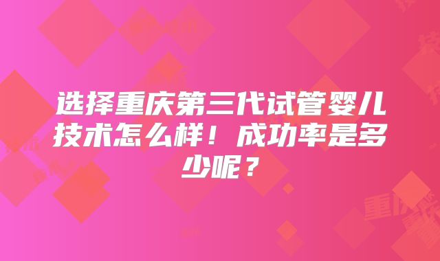 选择重庆第三代试管婴儿技术怎么样!成功率是多少呢?