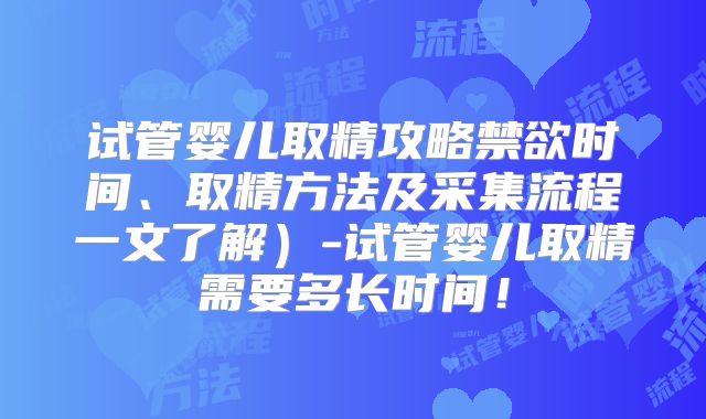 试管婴儿取精攻略禁欲时间、取精方法及采集流程一文了解）-试管婴儿取精需要多长时间！