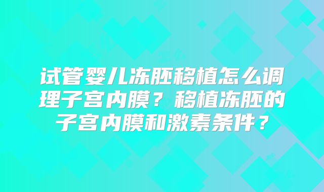 试管婴儿冻胚移植怎么调理子宫内膜？移植冻胚的子宫内膜和激素条件？