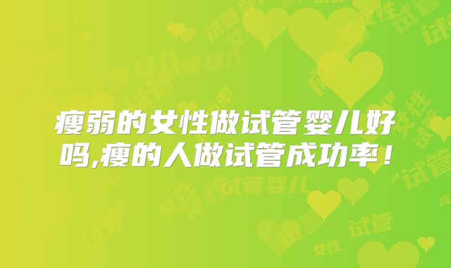 瘦弱的女性做试管婴儿好吗,瘦的人做试管成功率！