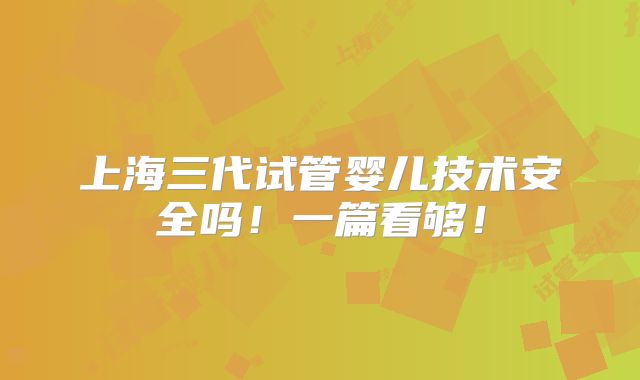 上海三代试管婴儿技术安全吗!一篇看够!