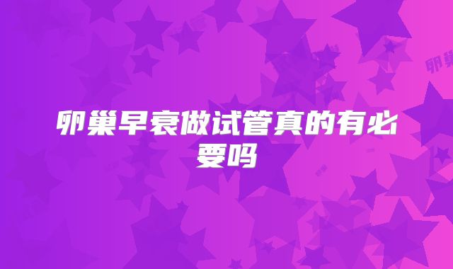 卵巢早衰做试管真的有必要吗