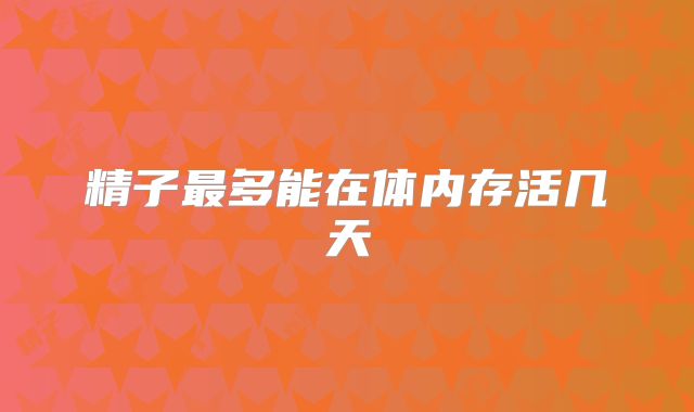 精子最多能在体内存活几天
