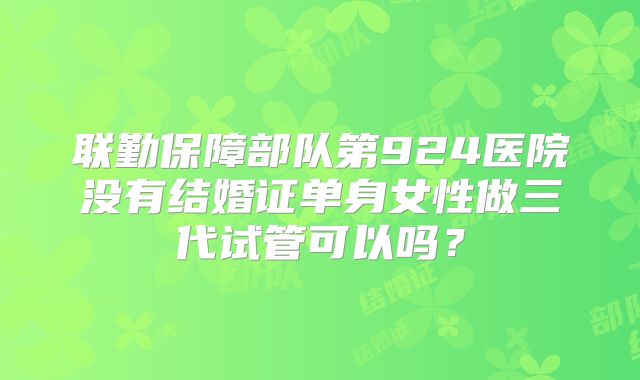 联勤保障部队第924医院没有结婚证单身女性做三代试管可以吗？