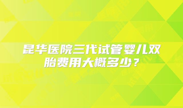 昆华医院三代试管婴儿双胎费用大概多少？