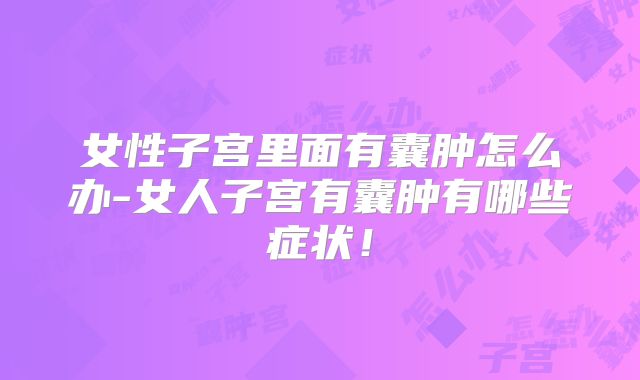 女性子宫里面有囊肿怎么办-女人子宫有囊肿有哪些症状！