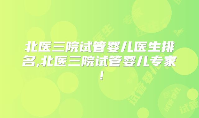 北医三院试管婴儿医生排名,北医三院试管婴儿专家!