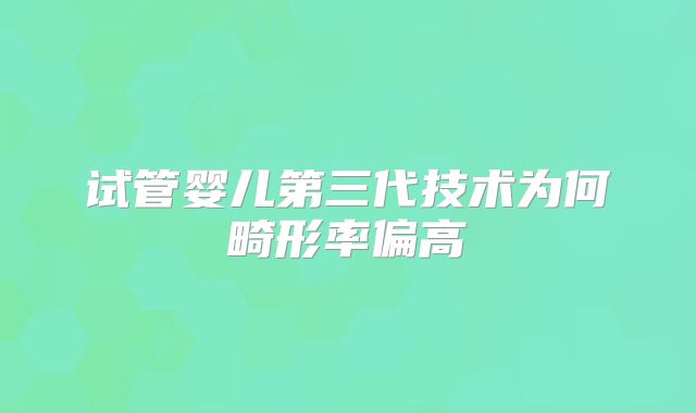 试管婴儿第三代技术为何畸形率偏高
