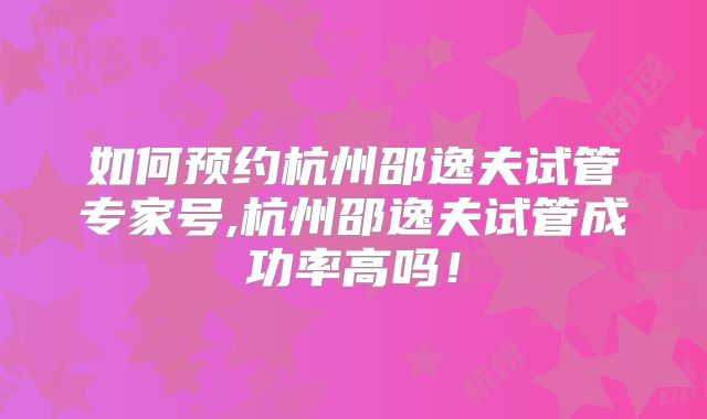 如何预约杭州邵逸夫试管专家号,杭州邵逸夫试管成功率高吗！
