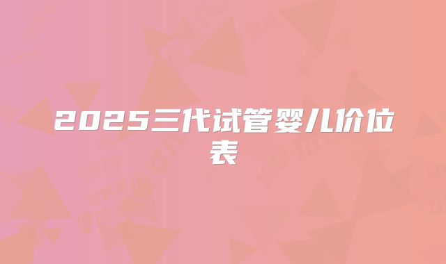 2025三代试管婴儿价位表