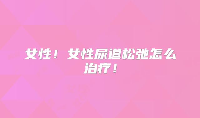 女性！女性尿道松弛怎么治疗！