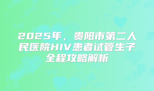 2025年，贵阳市第二人民医院HIV患者试管生子全程攻略解析
