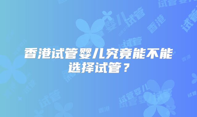 香港试管婴儿究竟能不能选择试管？