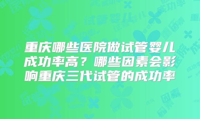 重庆哪些医院做试管婴儿成功率高？哪些因素会影响重庆三代试管的成功率