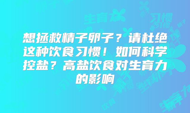 想拯救精子卵子?请杜绝这种饮食习惯!如何科学控盐?高盐饮食对生育力的影响