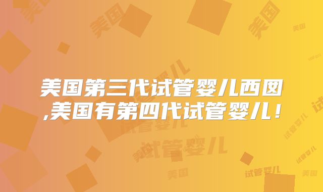 美国第三代试管婴儿西囡,美国有第四代试管婴儿!