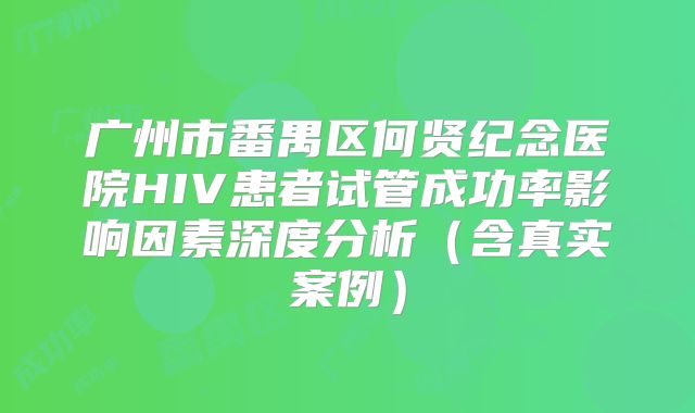 广州市番禺区何贤纪念医院HIV患者试管成功率影响因素深度分析（含真实案例）
