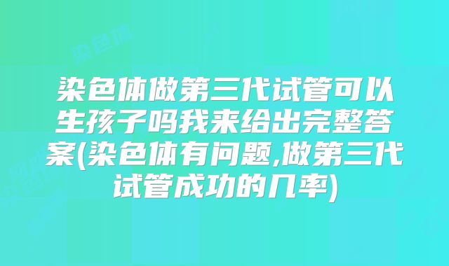 染色体做第三代试管可以生孩子吗我来给出完整答案(染色体有问题,做第三代试管成功的几率)