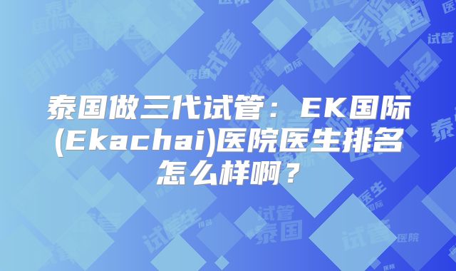 泰国做三代试管：EK国际(Ekachai)医院医生排名怎么样啊？