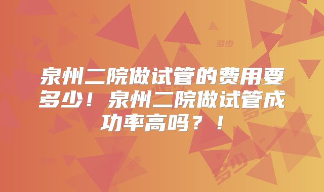 泉州二院做试管的费用要多少!泉州二院做试管成功率高吗?!