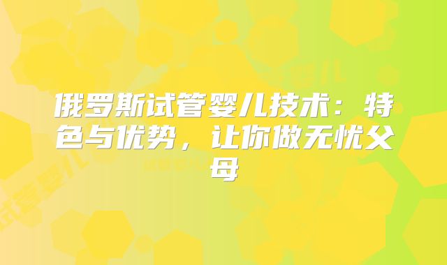 俄罗斯试管婴儿技术：特色与优势，让你做无忧父母