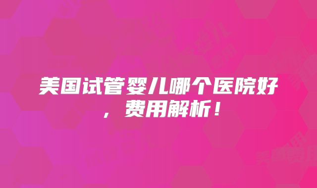 美国试管婴儿哪个医院好，费用解析！